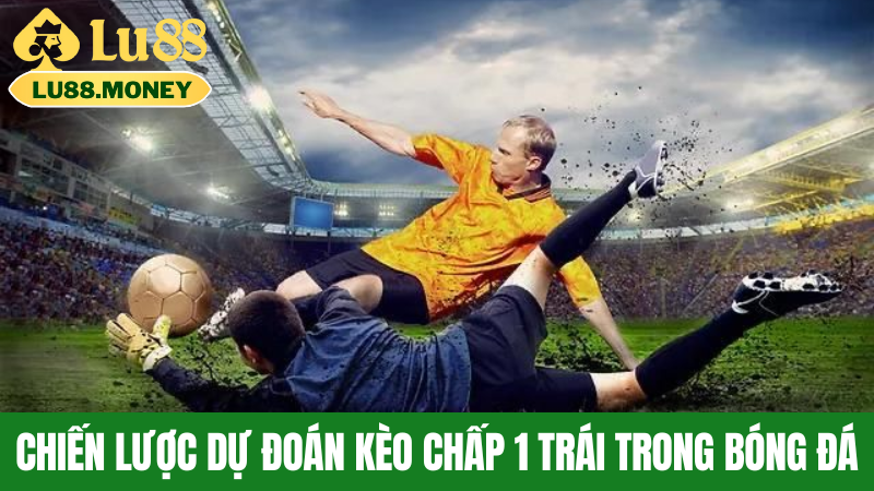 Chiến Lược Dự Đoán Kèo Chấp 1 Trái Trong Bóng Đá